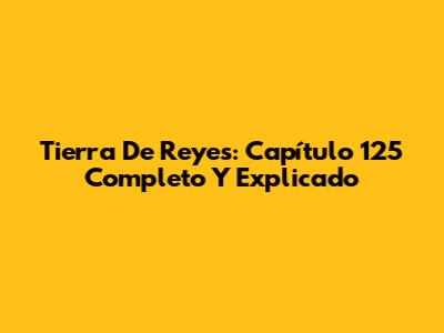Tierra De Reyes: Capítulo 125 Completo Y Explicado