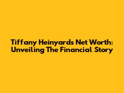 Tiffany Heinyard's Net Worth: Unveiling The Financial Story