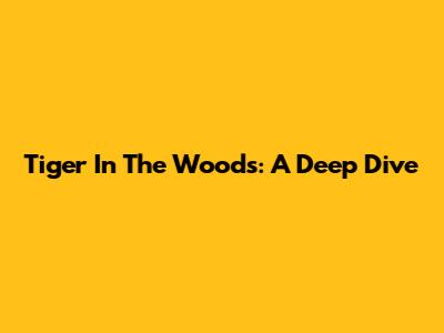 Tiger In The Woods: A Deep Dive