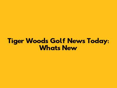Tiger Woods Golf News Today: What's New