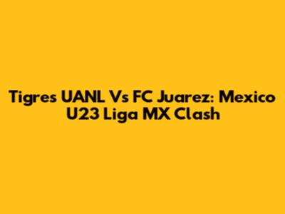 Tigres UANL Vs FC Juarez: Mexico U23 Liga MX Clash