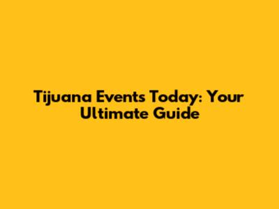 Tijuana Events Today: Your Ultimate Guide
