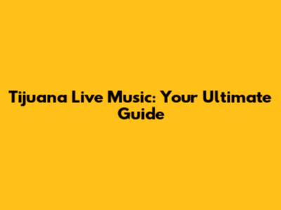 Tijuana Live Music: Your Ultimate Guide