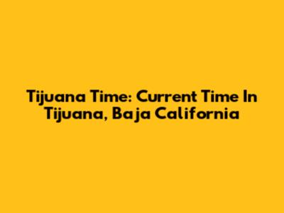 Tijuana Time: Current Time In Tijuana, Baja California