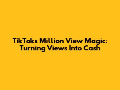 TikTok's Million View Magic: Turning Views Into Cash