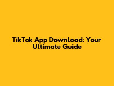 TikTok App Download: Your Ultimate Guide