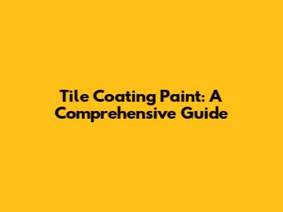 Tile Coating Paint: A Comprehensive Guide
