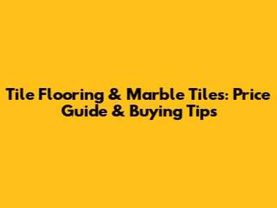 Tile Flooring & Marble Tiles: Price Guide & Buying Tips