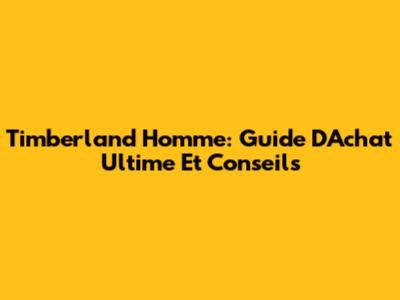 Timberland Homme: Guide D'Achat Ultime Et Conseils