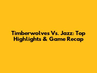 Timberwolves Vs. Jazz: Top Highlights & Game Recap