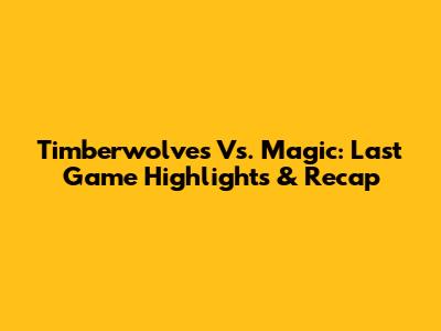 Timberwolves Vs. Magic: Last Game Highlights & Recap