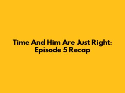 Time And Him Are Just Right: Episode 5 Recap