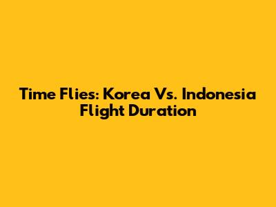 Time Flies: Korea Vs. Indonesia Flight Duration