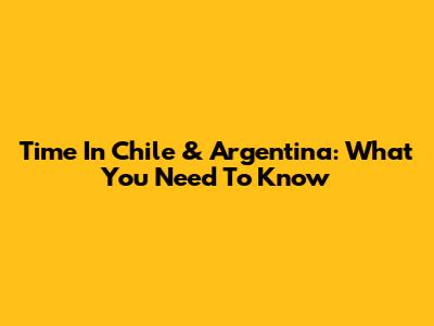 Time In Chile & Argentina: What You Need To Know