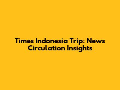 Times Indonesia Trip: News Circulation Insights