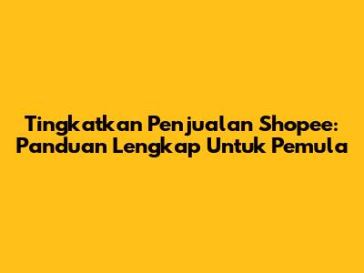 Tingkatkan Penjualan Shopee: Panduan Lengkap Untuk Pemula