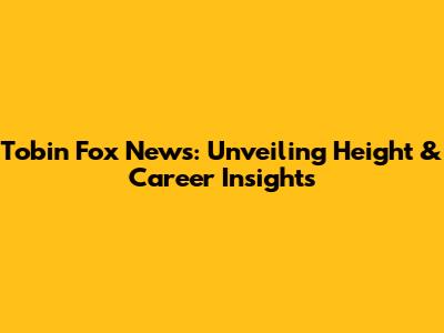 Tobin Fox News: Unveiling Height & Career Insights