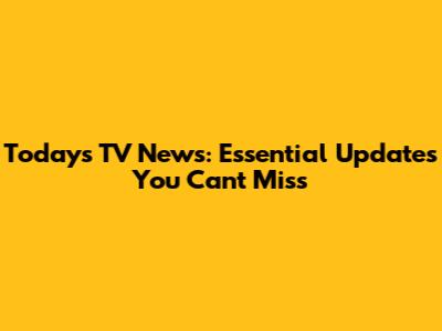Today's TV News: Essential Updates You Can't Miss