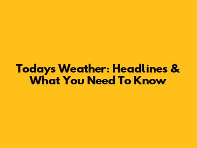 Today's Weather: Headlines & What You Need To Know