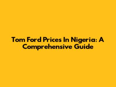 Tom Ford Prices In Nigeria: A Comprehensive Guide