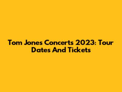 Tom Jones Concerts 2023: Tour Dates And Tickets