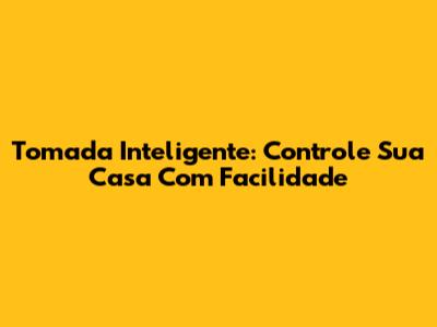 Tomada Inteligente: Controle Sua Casa Com Facilidade