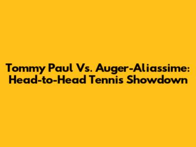 Tommy Paul Vs. Auger-Aliassime: Head-to-Head Tennis Showdown