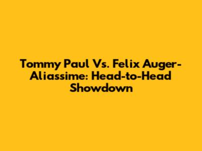 Tommy Paul Vs. Felix Auger-Aliassime: Head-to-Head Showdown