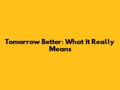 Tomorrow Better: What It Really Means