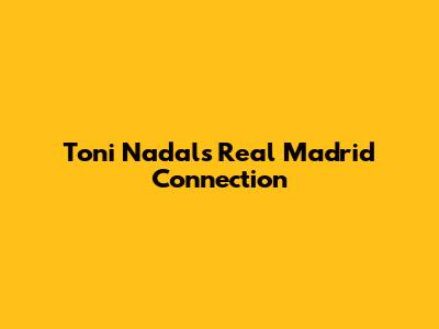 Toni Nadal's Real Madrid Connection