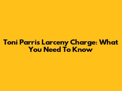 Toni Parris Larceny Charge: What You Need To Know