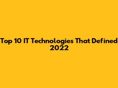 Top 10 IT Technologies That Defined 2022