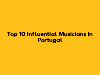 Top 10 Influential Musicians In Portugal