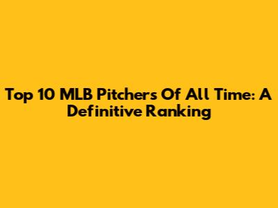 Top 10 MLB Pitchers Of All Time: A Definitive Ranking