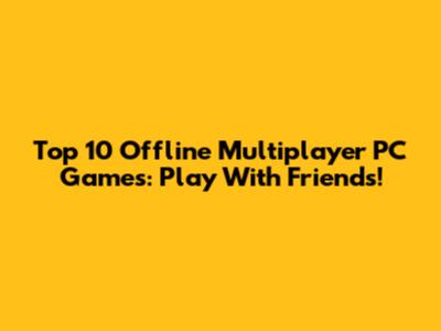 Top 10 Offline Multiplayer PC Games: Play With Friends!