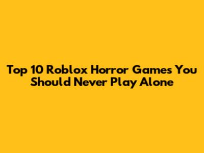 Top 10 Roblox Horror Games You Should Never Play Alone
