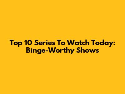 Top 10 Series To Watch Today: Binge-Worthy Shows