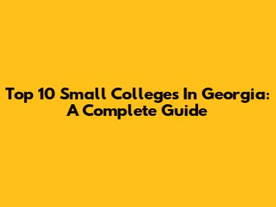 Top 10 Small Colleges In Georgia: A Complete Guide