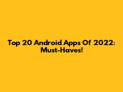 Top 20 Android Apps Of 2022: Must-Haves!