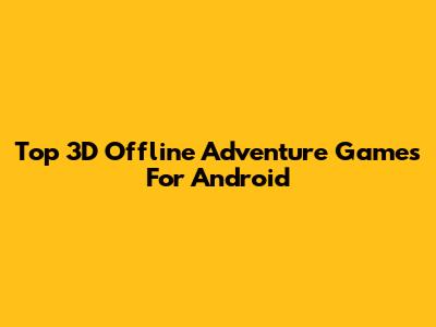 Top 3D Offline Adventure Games For Android
