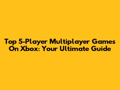 Top 5-Player Multiplayer Games On Xbox: Your Ultimate Guide