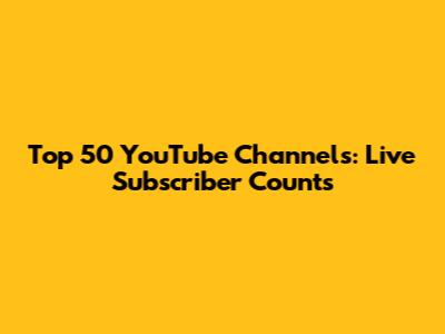 Top 50 YouTube Channels: Live Subscriber Counts