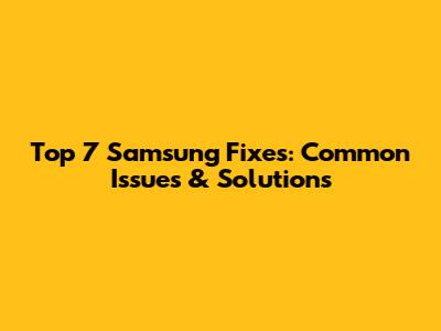 Top 7 Samsung Fixes: Common Issues & Solutions