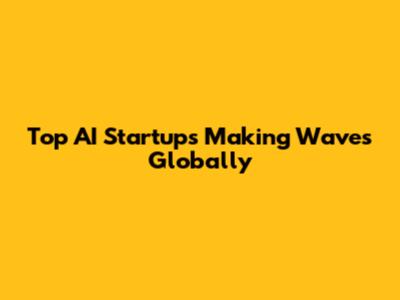 Top AI Startups Making Waves Globally