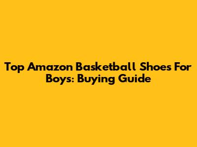 Top Amazon Basketball Shoes For Boys: Buying Guide