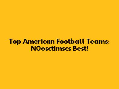Top American Football Teams: N0osctimsc's Best!