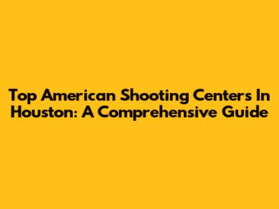 Top American Shooting Centers In Houston: A Comprehensive Guide