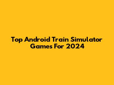 Top Android Train Simulator Games For 2024