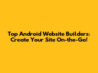 Top Android Website Builders: Create Your Site On-the-Go!