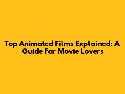 Top Animated Films Explained: A Guide For Movie Lovers